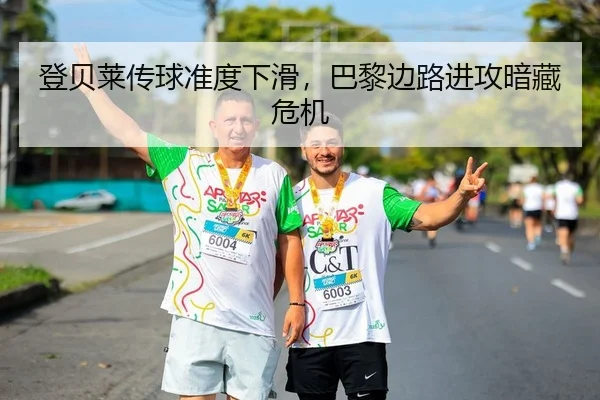 登贝莱传球准度下滑，巴黎边路进攻暗藏危机
