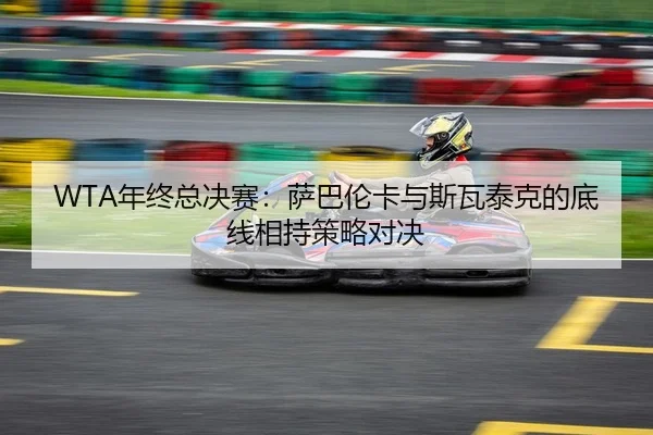 WTA年终总决赛：萨巴伦卡与斯瓦泰克的底线相持策略对决