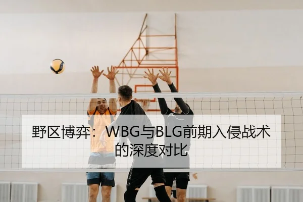 野区博弈：WBG与BLG前期入侵战术的深度对比